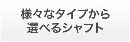 様々なタイプから選べるシャフト